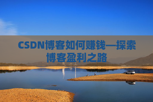 CSDN博客如何赚钱—探索博客盈利之路