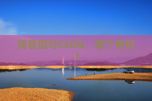 博客园与CSDN，哪个更好？
