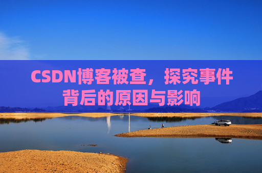 CSDN博客被查，探究事件背后的原因与影响